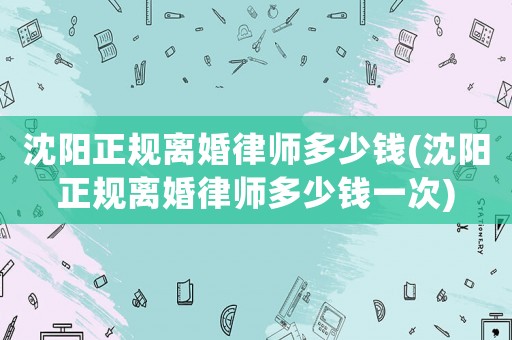 沈陽正規離婚律師多少錢(沈陽正規離婚律師多少錢一次)