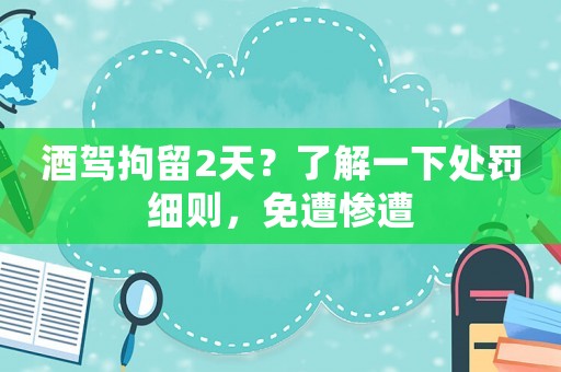 酒駕拘留2天？了解一下處罰細(xì)則，免遭慘遭