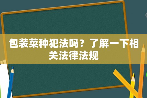 包裝菜種犯法嗎？了解一下相關法律法規