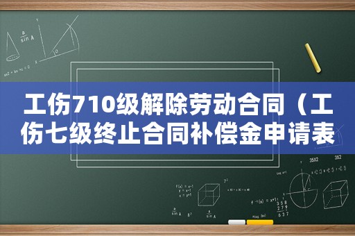 工傷710級解除勞動合同（工傷七級終止合同補償金申請表）