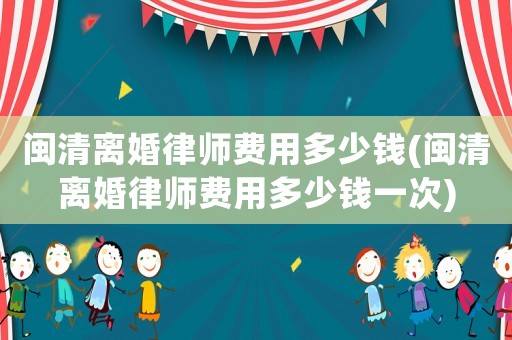 閩清離婚律師費用多少錢(閩清離婚律師費用多少錢一次)