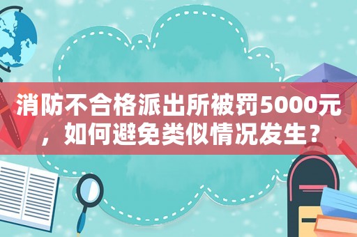 消防不合格派出所被罰5000元，如何避免類似情況發生？