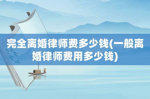 完全離婚律師費多少錢(一般離婚律師費用多少錢)