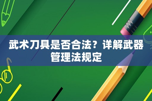 武術(shù)刀具是否合法？詳解武器管理法規(guī)定