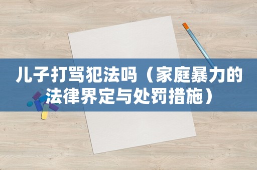 兒子打罵犯法嗎（家庭暴力的法律界定與處罰措施）