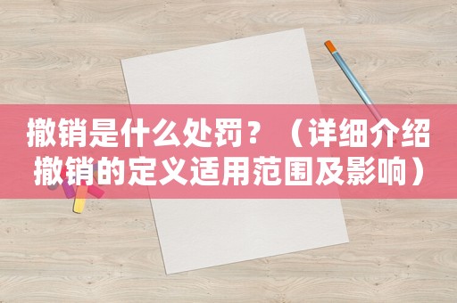 撤銷是什么處罰？（詳細(xì)介紹撤銷的定義適用范圍及影響）