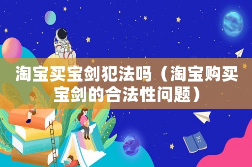 淘寶買寶劍犯法嗎（淘寶購買寶劍的合法性問題）