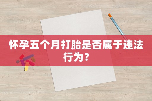 懷孕五個月打胎是否屬于違法行為？