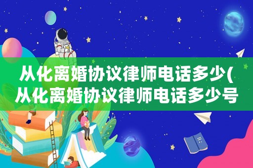 從化離婚協(xié)議律師電話多少(從化離婚協(xié)議律師電話多少號(hào))