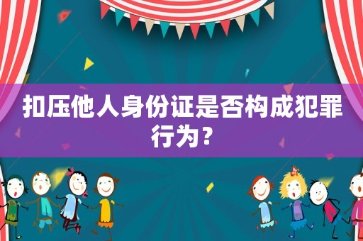 扣壓他人身份證是否構成犯罪行為？
