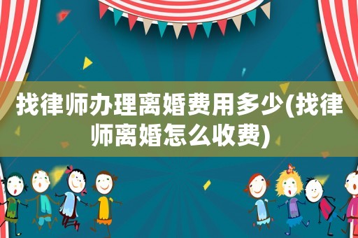 找律師辦理離婚費(fèi)用多少(找律師離婚怎么收費(fèi))
