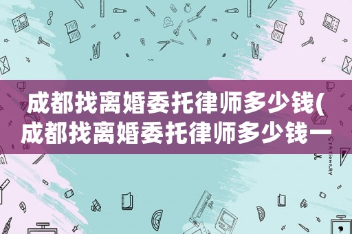 成都找離婚委托律師多少錢(qián)(成都找離婚委托律師多少錢(qián)一次)
