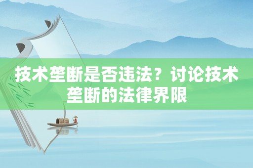 技術壟斷是否違法？討論技術壟斷的法律界限