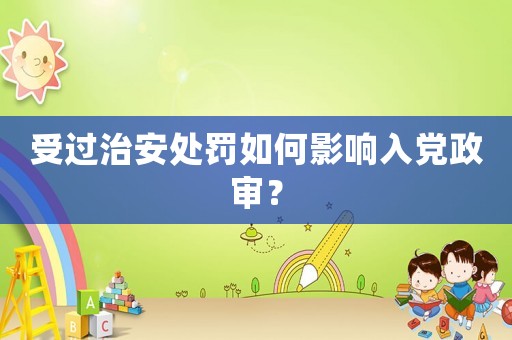 受過(guò)治安處罰如何影響入黨政審？