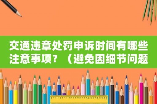 交通違章處罰申訴時(shí)間有哪些注意事項(xiàng)？（避免因細(xì)節(jié)問題導(dǎo)致申訴失敗）