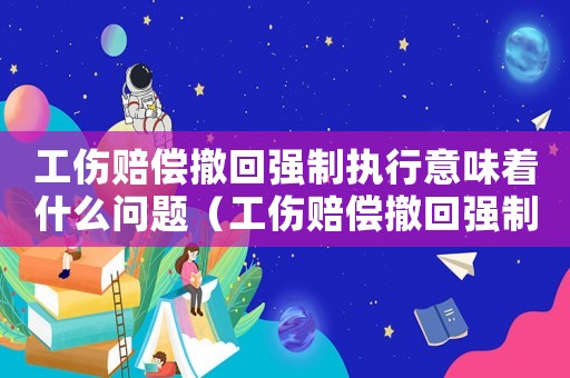 工傷賠償撤回強制執行意味著什么問題（工傷賠償撤回強制執行意味著什么）