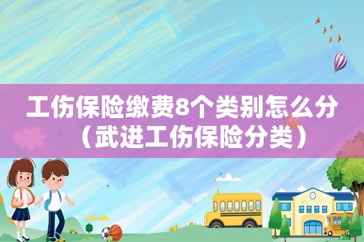 工傷保險(xiǎn)繳費(fèi)8個(gè)類(lèi)別怎么分（武進(jìn)工傷保險(xiǎn)分類(lèi)）