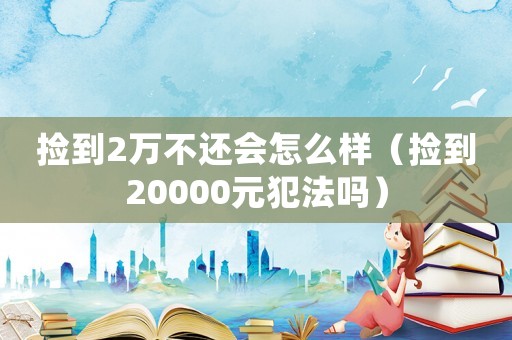 撿到2萬不還會怎么樣（撿到20000元犯法嗎）