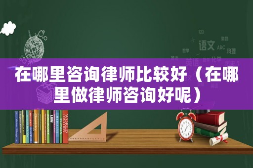 在哪里咨詢律師比較好（在哪里做律師咨詢好呢）