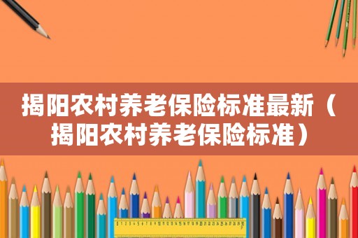 揭陽農(nóng)村養(yǎng)老保險標準最新（揭陽農(nóng)村養(yǎng)老保險標準）
