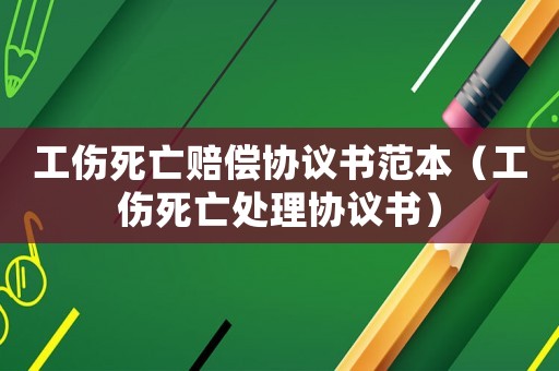 工傷死亡賠償協議書范本（工傷死亡處理協議書）