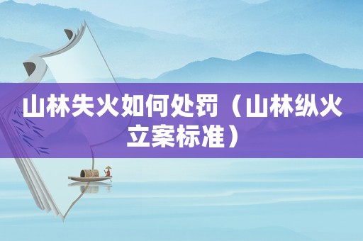 山林失火如何處罰（山林縱火立案標準）