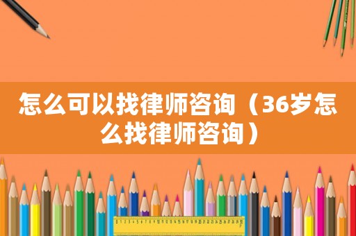 怎么可以找律師咨詢（36歲怎么找律師咨詢）