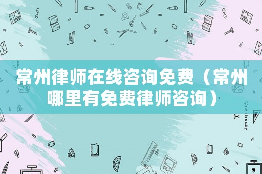 常州律師在線咨詢免費(fèi)（常州哪里有免費(fèi)律師咨詢）