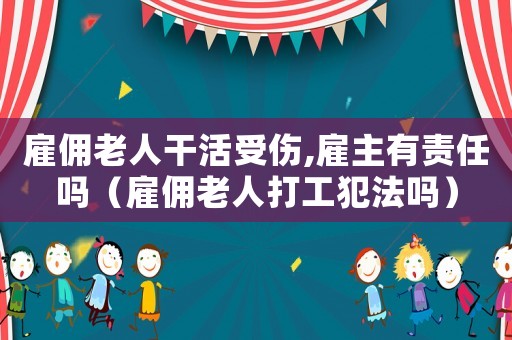 雇傭老人干活受傷,雇主有責(zé)任嗎（雇傭老人打工犯法嗎）