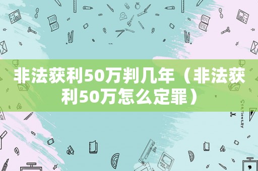 非法獲利50萬判幾年（非法獲利50萬怎么定罪）