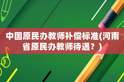 中國原民辦教師補償標準(河南省原民辦教師待遇？)