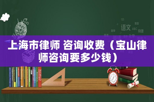 上海市律師 咨詢收費（寶山律師咨詢要多少錢）