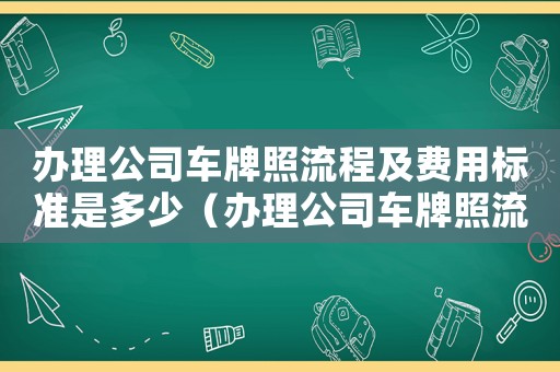 辦理公司車牌照流程及費用標準是多少（辦理公司車牌照流程及費用標準）