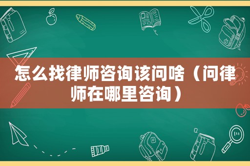 怎么找律師咨詢該問啥（問律師在哪里咨詢）
