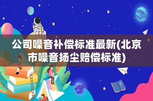 公司噪音補償標準最新(北京市噪音揚塵賠償標準)