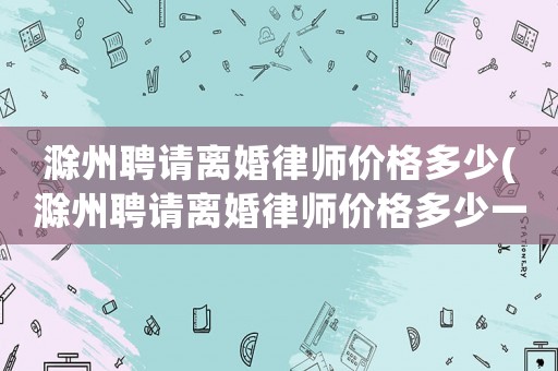 滁州聘請離婚律師價格多少(滁州聘請離婚律師價格多少一個月)