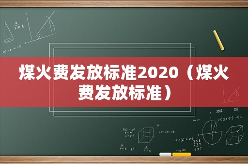 煤火費發(fā)放標準2020（煤火費發(fā)放標準）