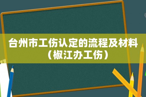 臺州市工傷認定的流程及材料（椒江辦工傷）
