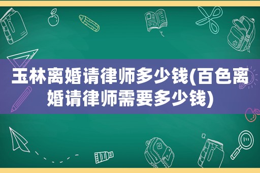 玉林離婚請律師多少錢(百色離婚請律師需要多少錢)