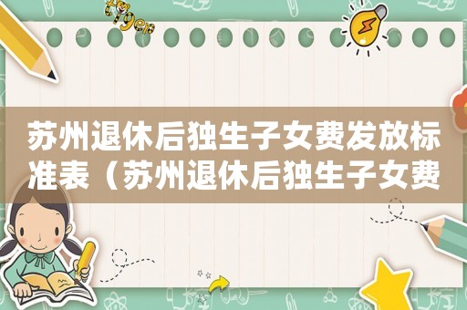 蘇州退休后獨生子女費發放標準表（蘇州退休后獨生子女費發放標準）