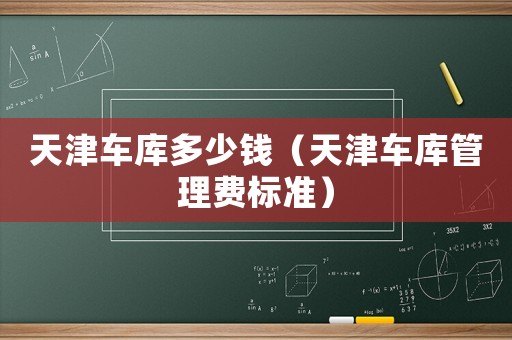天津車庫多少錢（天津車庫管理費標準）