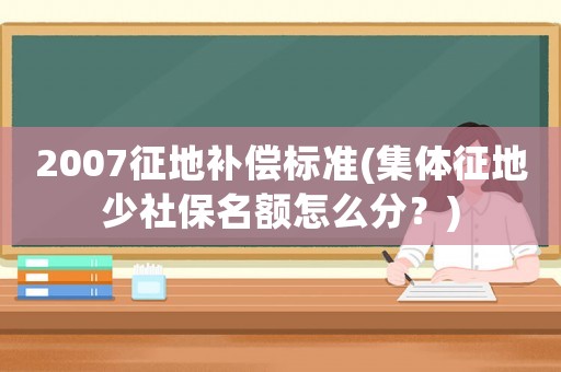 2007征地補償標準(集體征地少社保名額怎么分？)