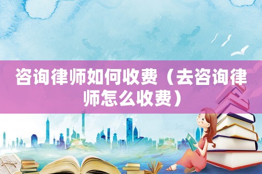 咨詢律師如何收費（去咨詢律師怎么收費）