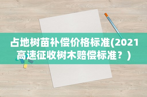 占地樹苗補(bǔ)償價格標(biāo)準(zhǔn)(2021高速征收樹木賠償標(biāo)準(zhǔn)？)
