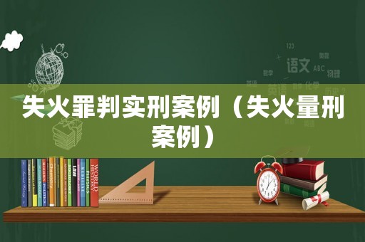 失火罪判實(shí)刑案例（失火量刑案例）