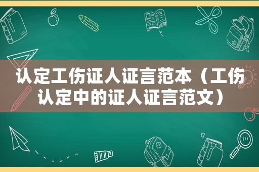認定工傷證人證言范本（工傷認定中的證人證言范文）