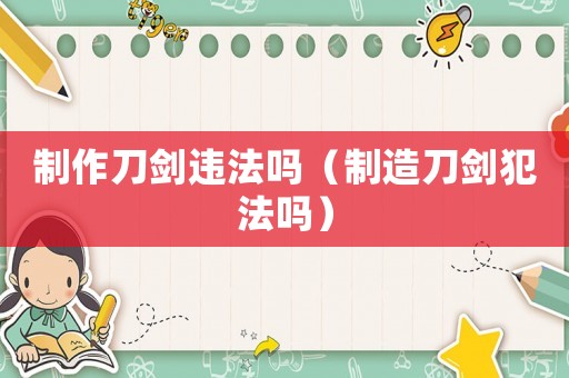 制作刀劍違法嗎（制造刀劍犯法嗎）
