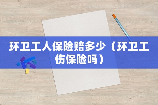 環衛工人保險賠多少（環衛工傷保險嗎）