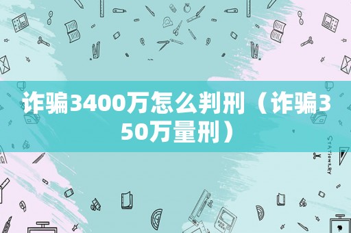 詐騙3400萬怎么判刑（詐騙350萬量刑）