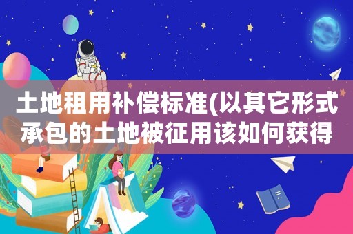 土地租用補償標準(以其它形式承包的土地被征用該如何獲得補償)